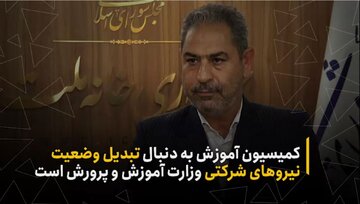 کمیسیون آموزش به دنبال تبدیل وضعیت نیروهای شرکتی وزارت آموزش‌وپرورش است