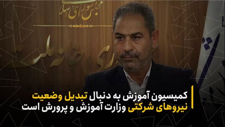 کمیسیون آموزش به دنبال تبدیل وضعیت نیروهای شرکتی وزارت آموزش‌وپرورش است